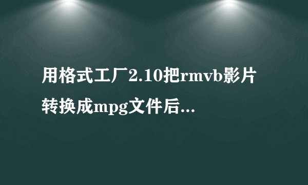 用格式工厂2.10把rmvb影片转换成mpg文件后，图像质量严重下降问题的解决方法？