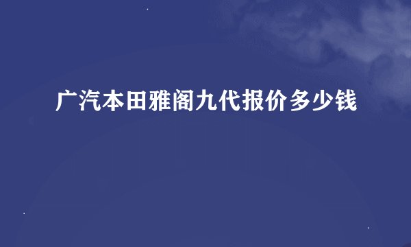 广汽本田雅阁九代报价多少钱