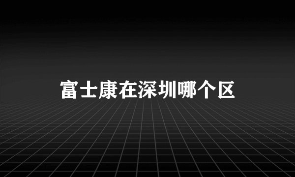 富士康在深圳哪个区