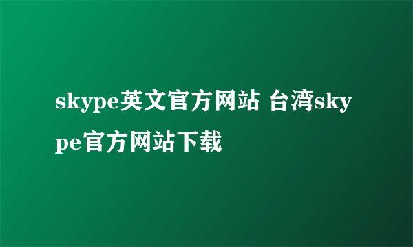 skype英文官方网站 台湾skype官方网站下载