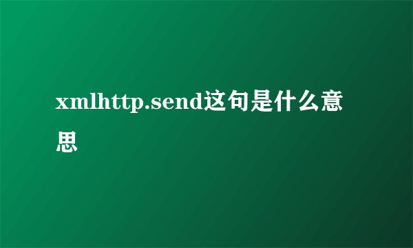 xmlhttp.send这句是什么意思