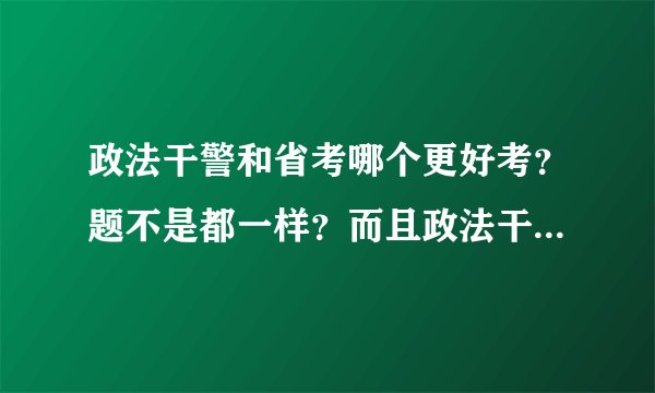 政法干警和省考哪个更好考？题不是都一样？而且政法干警的分数线往往不是都比省考的高？怎么会有政法干...