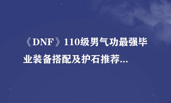 《DNF》110级男气功最强毕业装备搭配及护石推荐2023
