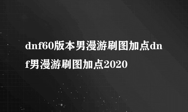 dnf60版本男漫游刷图加点dnf男漫游刷图加点2020