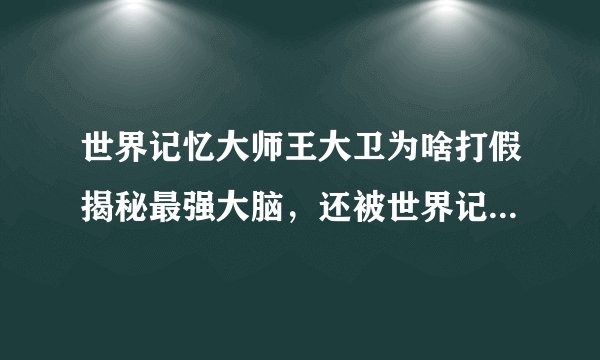 世界记忆大师王大卫为啥打假揭秘最强大脑，还被世界记忆锦标赛除名