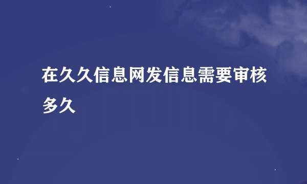 在久久信息网发信息需要审核多久