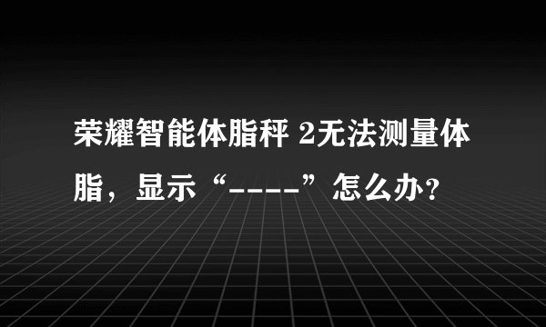 荣耀智能体脂秤 2无法测量体脂，显示“----”怎么办？