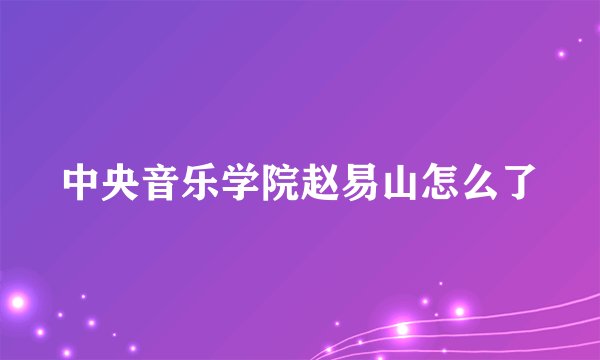 中央音乐学院赵易山怎么了