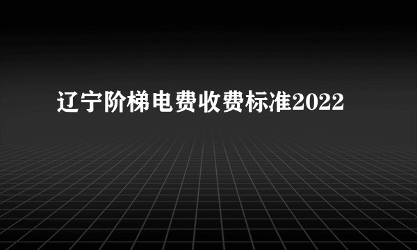 辽宁阶梯电费收费标准2022