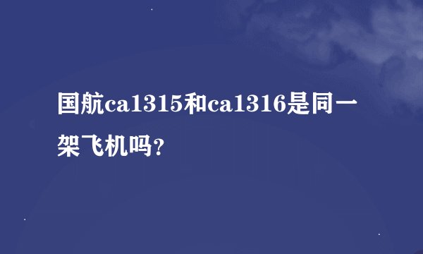 国航ca1315和ca1316是同一架飞机吗？