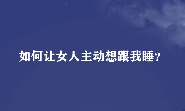 如何让女人主动想跟我睡？
