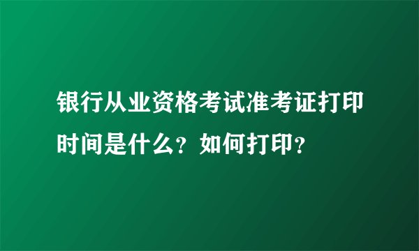 银行从业资格考试准考证打印时间是什么？如何打印？