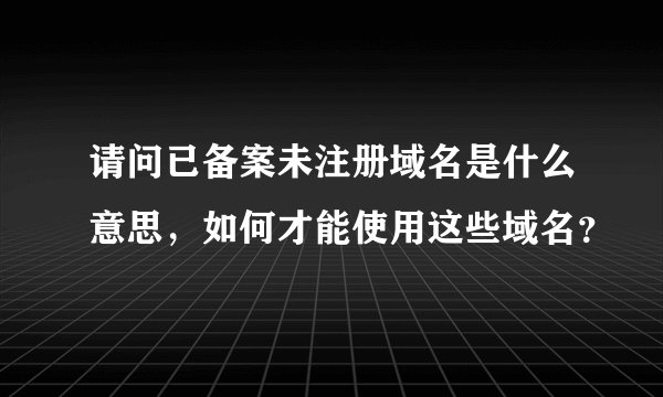 请问已备案未注册域名是什么意思,如何才能使用这些域名?