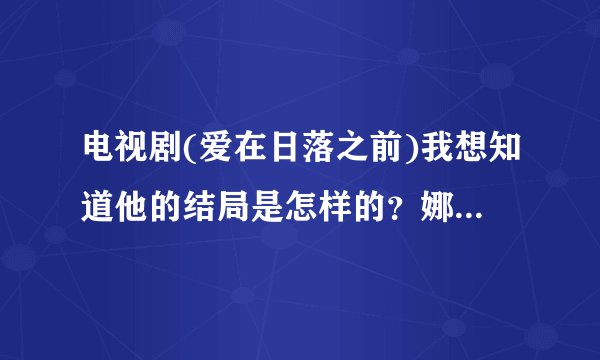 电视剧(爱在日落之前)我想知道他的结局是怎样的？娜雅公主和南乔在一起了吗