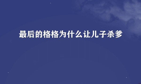 最后的格格为什么让儿子杀爹