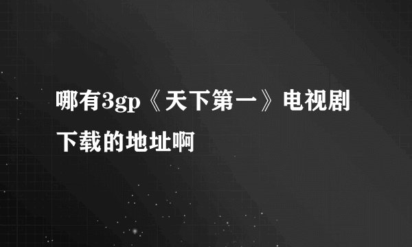 哪有3gp《天下第一》电视剧下载的地址啊