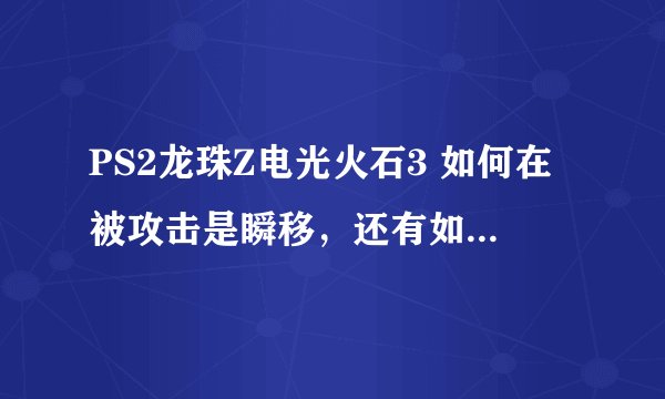 PS2龙珠Z电光火石3 如何在被攻击是瞬移，还有如何进行瞬移追击和高速追击…