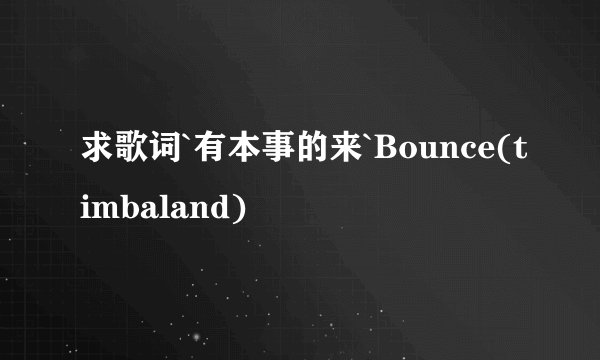 求歌词`有本事的来`Bounce(timbaland)
