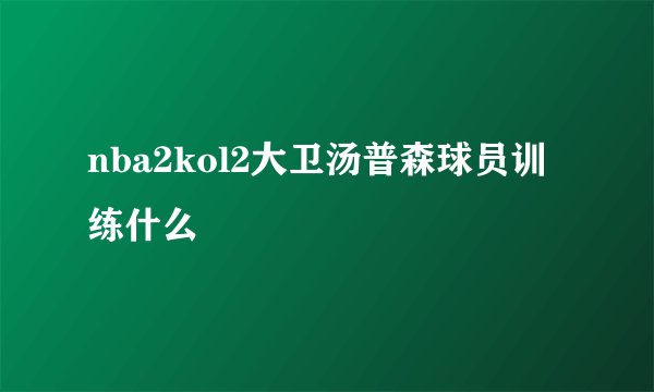 nba2kol2大卫汤普森球员训练什么