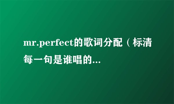 mr.perfect的歌词分配（标清每一句是谁唱的），飞轮海的，绝对达令片头曲，谢谢.