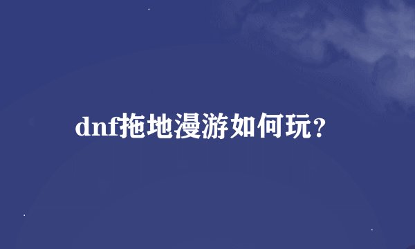 dnf拖地漫游如何玩？