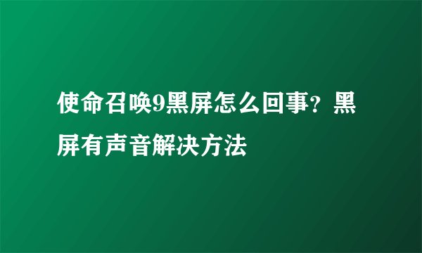 使命召唤9黑屏怎么回事？黑屏有声音解决方法