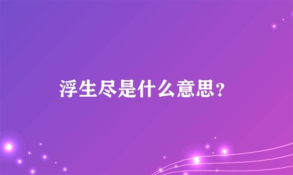 浮生尽是什么意思？