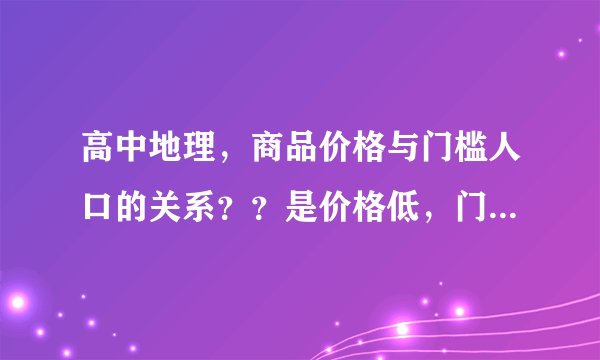 高中地理，商品价格与门槛人口的关系？？是价格低，门槛人口高，还是价格低，门槛人口低？？