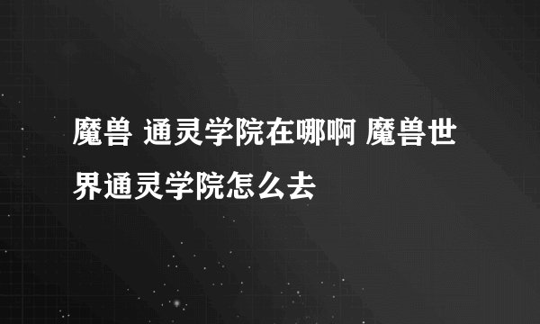 魔兽 通灵学院在哪啊 魔兽世界通灵学院怎么去