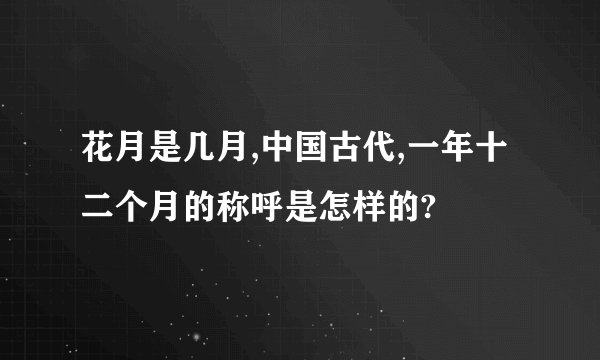 花月是几月,中国古代,一年十二个月的称呼是怎样的?