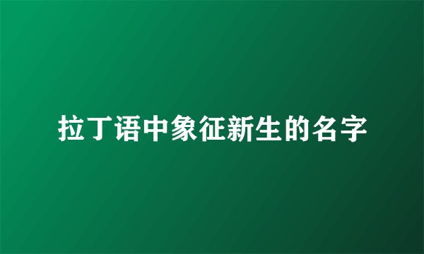 拉丁语中象征新生的名字