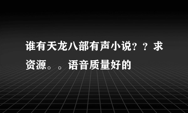 谁有天龙八部有声小说？？求资源。。语音质量好的