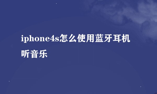 iphone4s怎么使用蓝牙耳机听音乐
