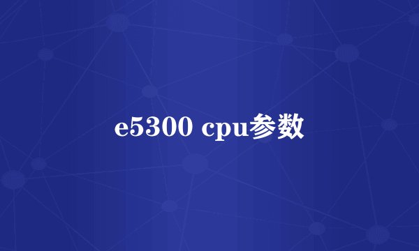 e5300 cpu参数