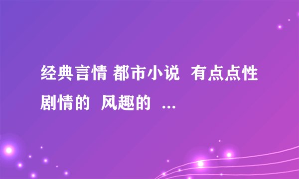 经典言情 都市小说  有点点性剧情的  风趣的  希望大家多多推荐。