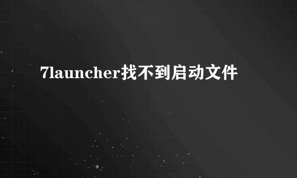 7launcher找不到启动文件