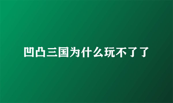凹凸三国为什么玩不了了