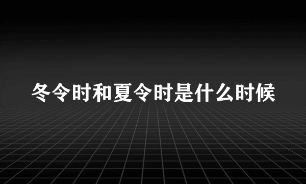 冬令时和夏令时是什么时候