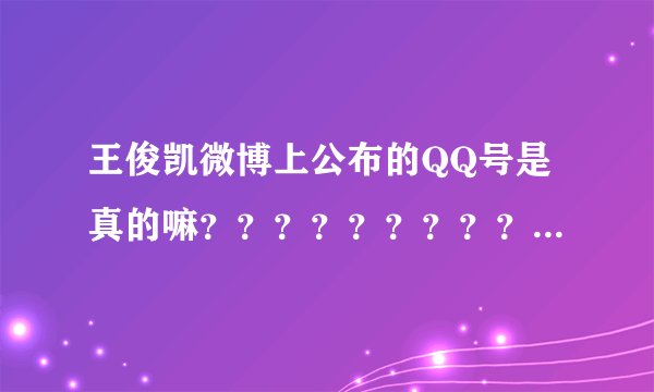 王俊凯微博上公布的QQ号是真的嘛？？？？？？？？？？？？？ 回答 1