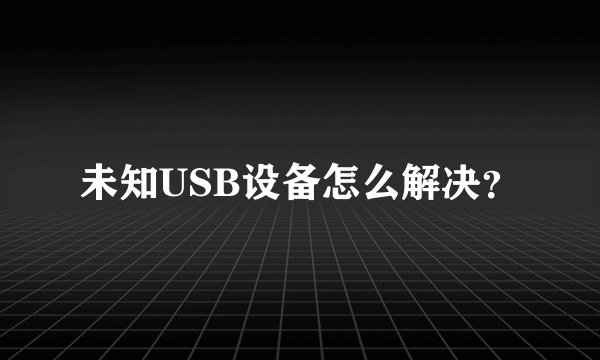 未知USB设备怎么解决？