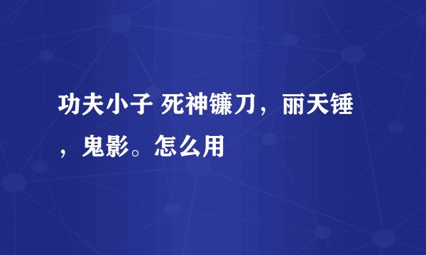 功夫小子 死神镰刀，丽天锤，鬼影。怎么用