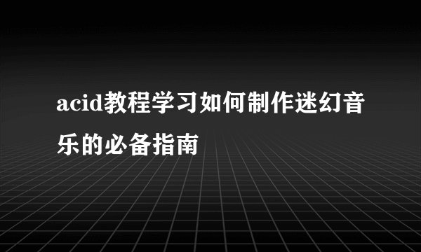 acid教程学习如何制作迷幻音乐的必备指南