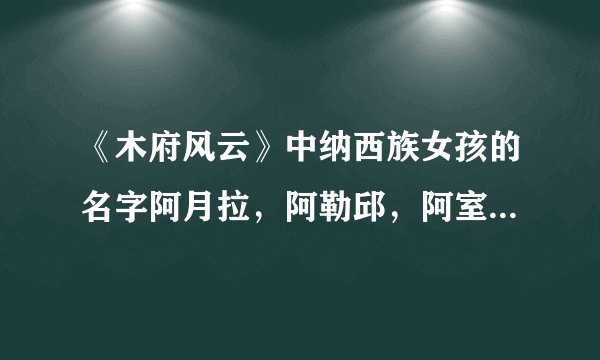 《木府风云》中纳西族女孩的名字阿月拉，阿勒邱，阿室于，阿照都很好听，是什么意思呢？