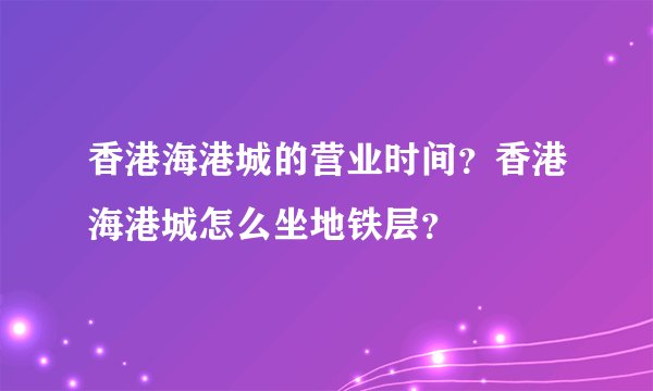 香港海港城的营业时间？香港海港城怎么坐地铁层？