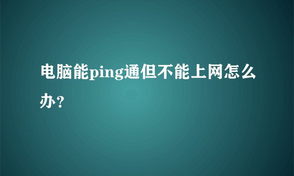 电脑能ping通但不能上网怎么办？