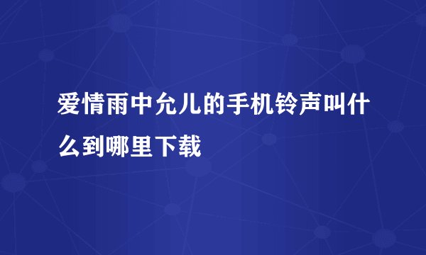爱情雨中允儿的手机铃声叫什么到哪里下载