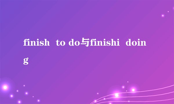finish  to do与finishi  doing