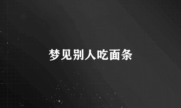 梦见别人吃面条