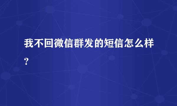 我不回微信群发的短信怎么样？