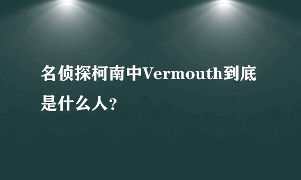 名侦探柯南中Vermouth到底是什么人？